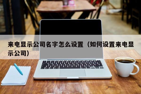 来电显示公司名字怎么设置（如何设置来电显示公司）