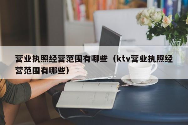 营业执照经营范围有哪些（ktv营业执照经营范围有哪些）