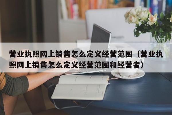 营业执照网上销售怎么定义经营范围（营业执照网上销售怎么定义经营范围和经营者）