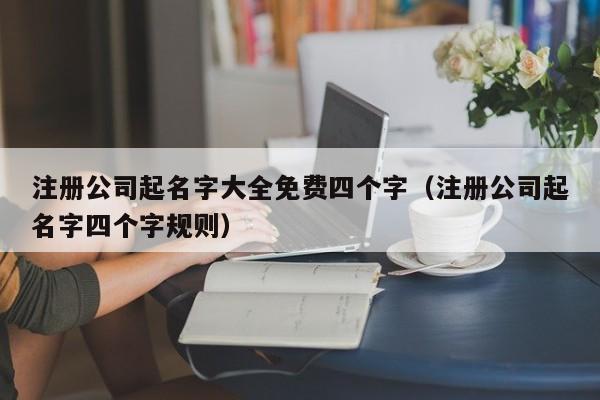 注册公司起名字大全免费四个字（注册公司起名字四个字规则）