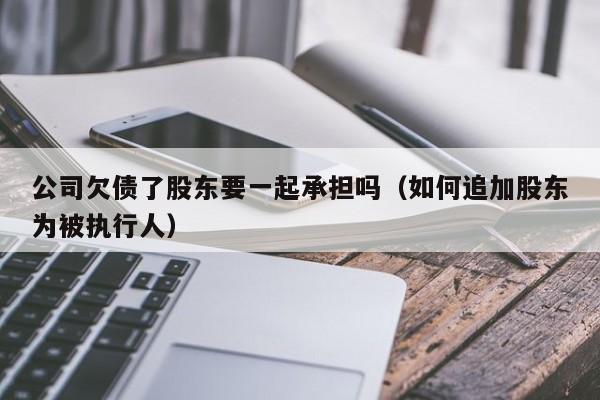 公司欠债了股东要一起承担吗（如何追加股东为被执行人）