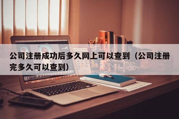 公司注册成功后多久网上可以查到（公司注册完多久可以查到）