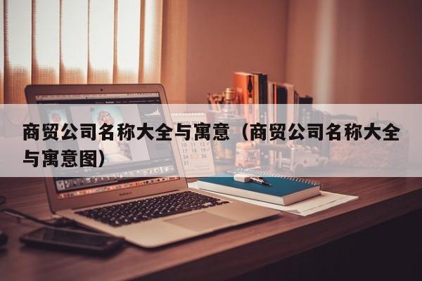 商贸公司名称大全与寓意（商贸公司名称大全与寓意图）