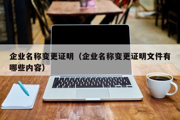 企业名称变更证明（企业名称变更证明文件有哪些内容）