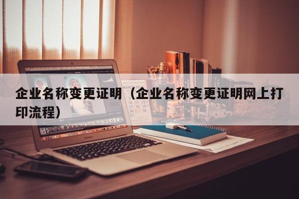 企业名称变更证明（企业名称变更证明网上打印流程）