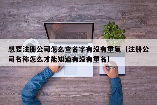 想要注册公司怎么查名字有没有重复（注册公司名称怎么才能知道有没有重名）