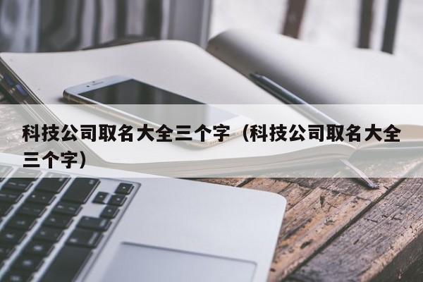 科技公司取名大全三个字（科技公司取名大全三个字）