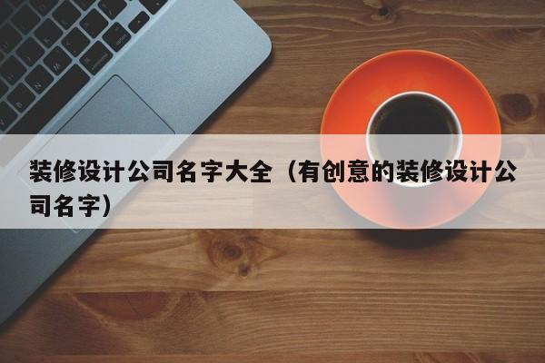 装修设计公司名字大全（有创意的装修设计公司名字）