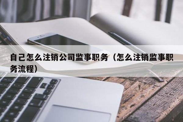 自己怎么注销公司监事职务（怎么注销监事职务流程）