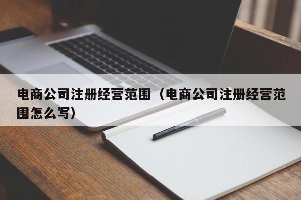 电商公司注册经营范围（电商公司注册经营范围怎么写）