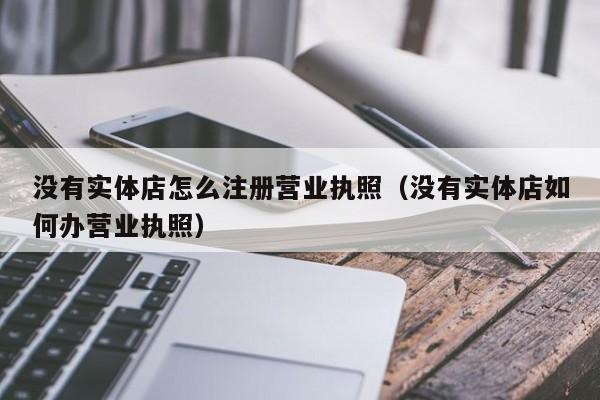 没有实体店怎么注册营业执照（没有实体店如何办营业执照）