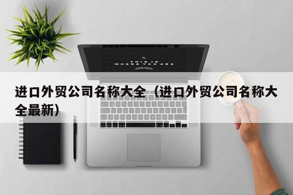 进口外贸公司名称大全（进口外贸公司名称大全最新）