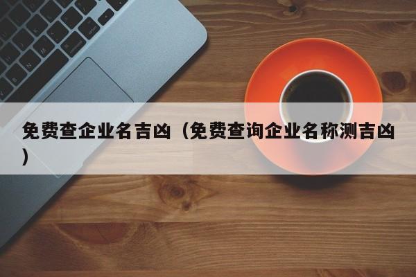 免费查企业名吉凶（免费查询企业名称测吉凶）