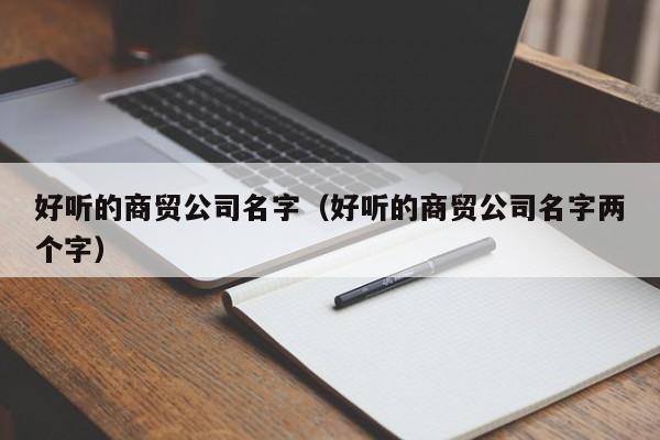 好听的商贸公司名字（好听的商贸公司名字两个字）