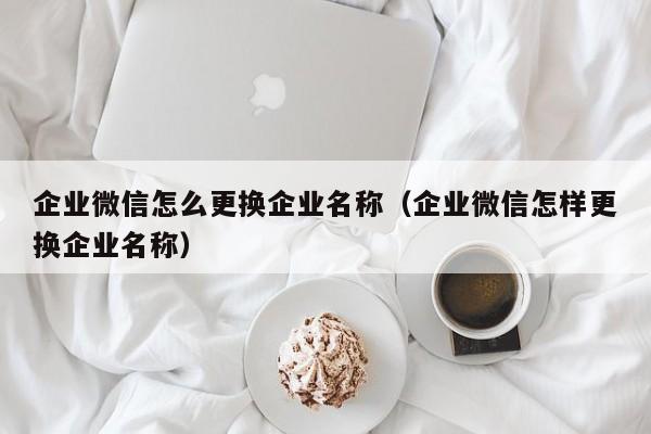 企业微信怎么更换企业名称（企业微信怎样更换企业名称）