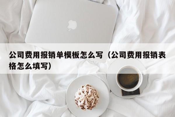 公司费用报销单模板怎么写（公司费用报销表格怎么填写）