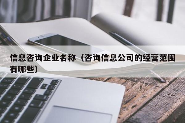 信息咨询企业名称（咨询信息公司的经营范围有哪些）