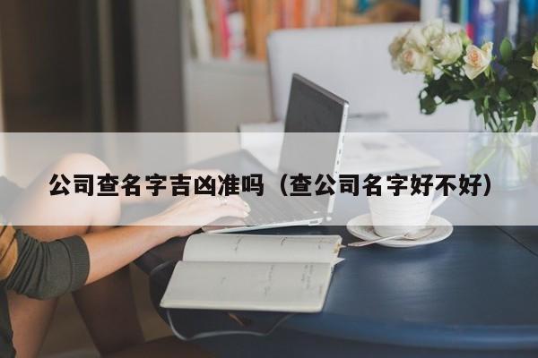 公司查名字吉凶准吗（查公司名字好不好）