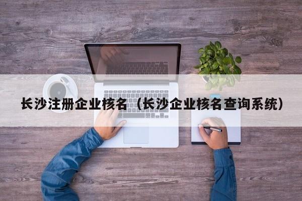 长沙注册企业核名（长沙企业核名查询系统）