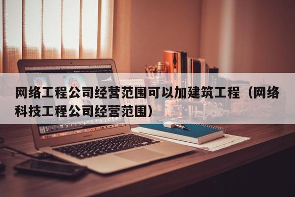 网络工程公司经营范围可以加建筑工程（网络科技工程公司经营范围）