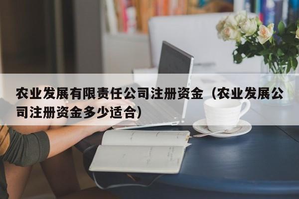 农业发展有限责任公司注册资金（农业发展公司注册资金多少适合）