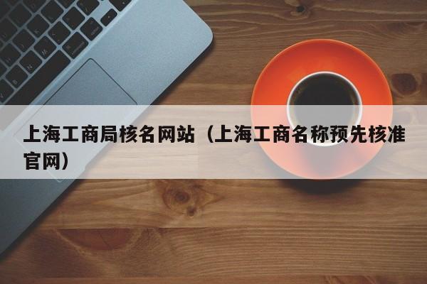 上海工商局核名网站（上海工商名称预先核准官网）