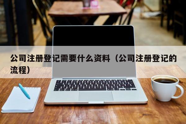 公司注册登记需要什么资料（公司注册登记的流程）