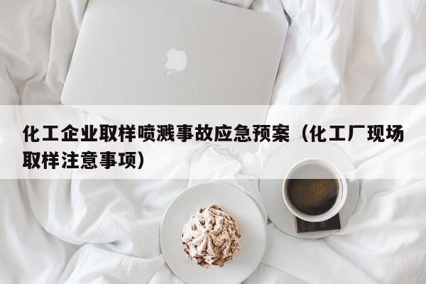 化工企业取样喷溅事故应急预案（化工厂现场取样注意事项）