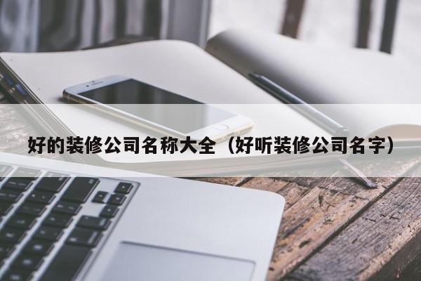 好的装修公司名称大全（好听装修公司名字）