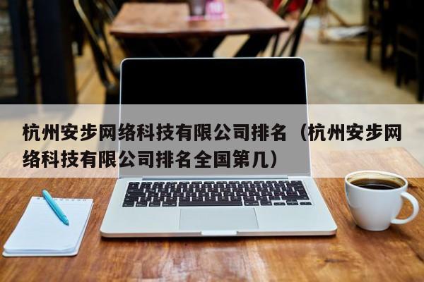 杭州安步网络科技有限公司排名（杭州安步网络科技有限公司排名全国第几）