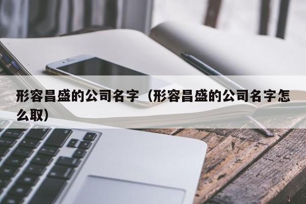 形容昌盛的公司名字（形容昌盛的公司名字怎么取）