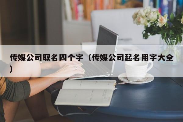 传媒公司取名四个字（传媒公司起名用字大全）