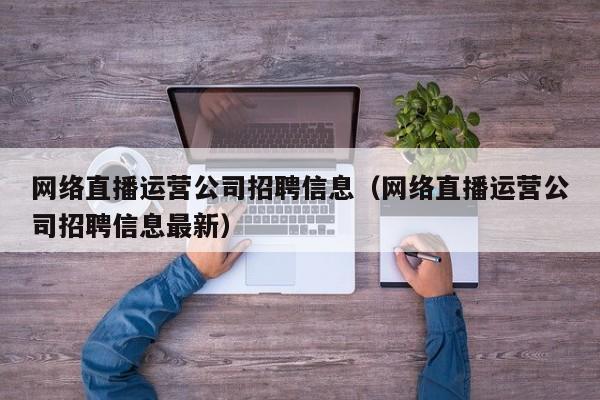 网络直播运营公司招聘信息（网络直播运营公司招聘信息最新）