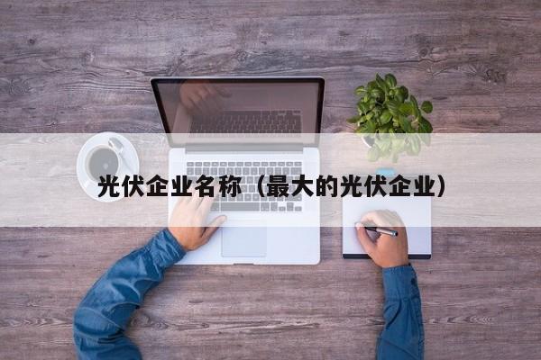 光伏企业名称（最大的光伏企业）