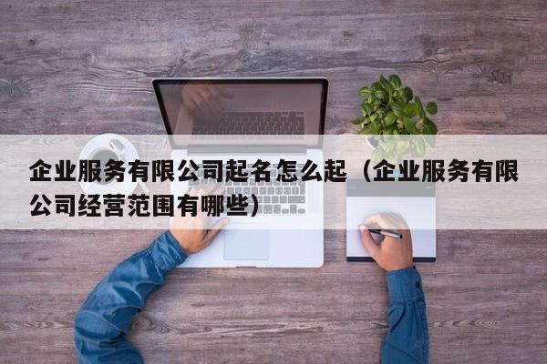 企业服务有限公司起名怎么起（企业服务有限公司经营范围有哪些）