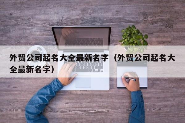 外贸公司起名大全最新名字（外贸公司起名大全最新名字）