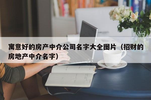 寓意好的房产中介公司名字大全图片（招财的房地产中介名字）