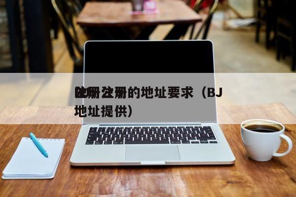 BJ
注册公司的地址要求（BJ
公司注册地址提供）