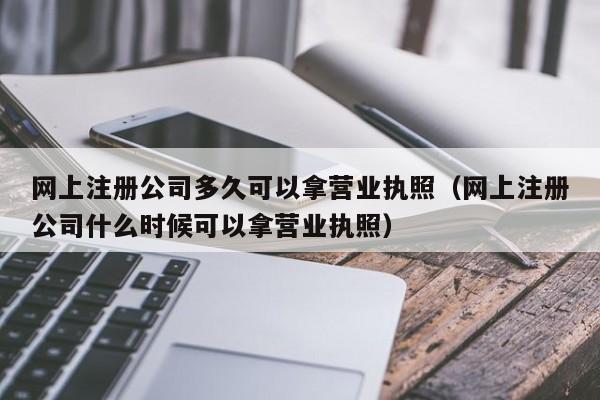 网上注册公司多久可以拿营业执照（网上注册公司什么时候可以拿营业执照）