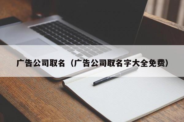 广告公司取名（广告公司取名字大全免费）