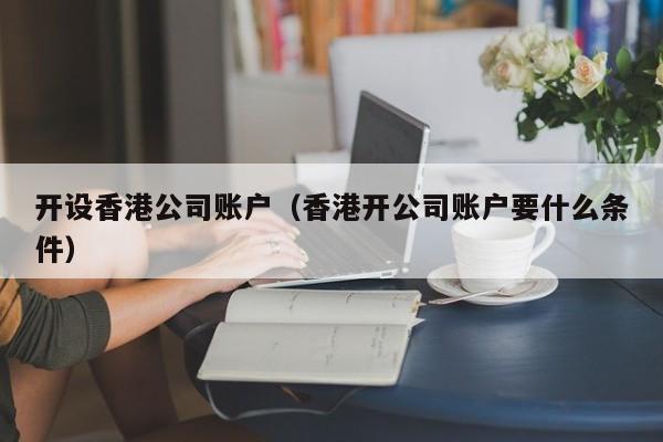 开设香港公司账户（香港开公司账户要什么条件）