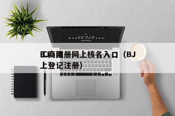 BJ
工商注册网上核名入口（BJ
工商网上登记注册）