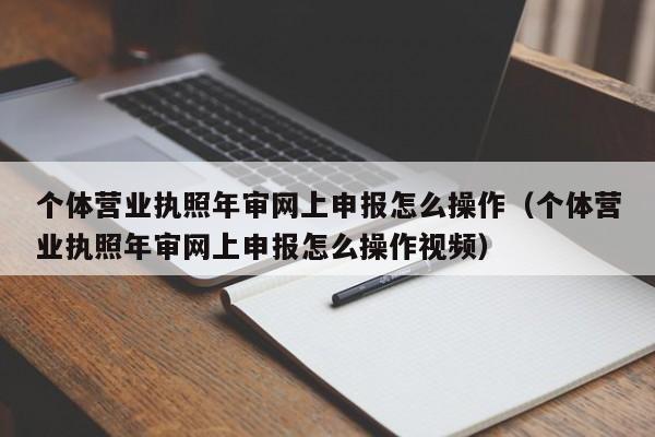 个体营业执照年审网上申报怎么操作（个体营业执照年审网上申报怎么操作视频）