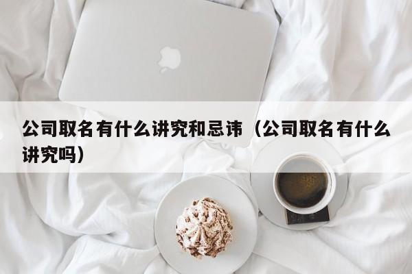 公司取名有什么讲究和忌讳（公司取名有什么讲究吗）