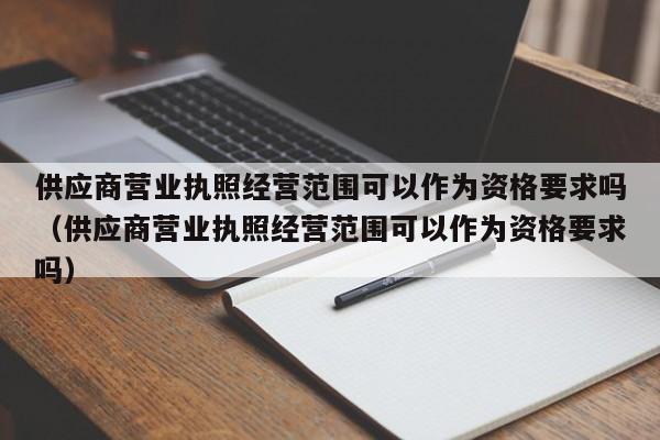 供应商营业执照经营范围可以作为资格要求吗（供应商营业执照经营范围可以作为资格要求吗）