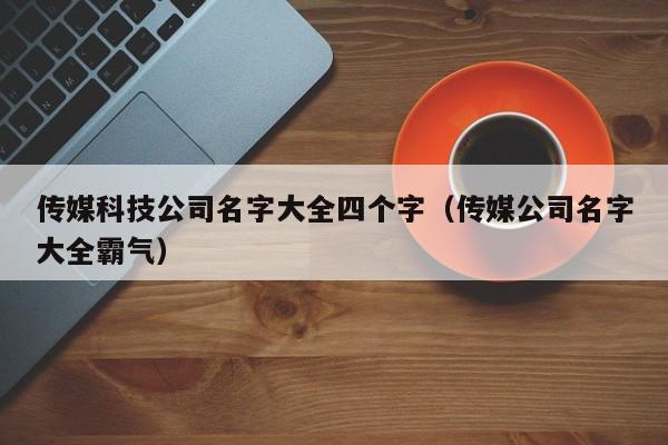 传媒科技公司名字大全四个字（传媒公司名字大全霸气）