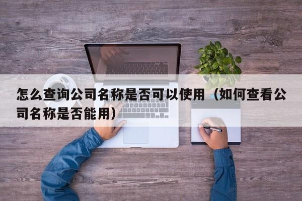 怎么查询公司名称是否可以使用（如何查看公司名称是否能用）