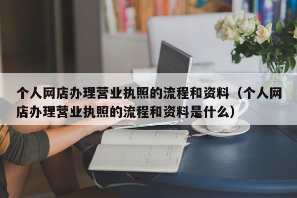 个人网店办理营业执照的流程和资料（个人网店办理营业执照的流程和资料是什么）