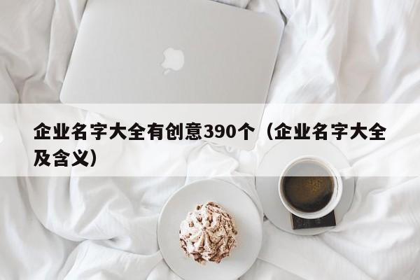 企业名字大全有创意390个（企业名字大全及含义）