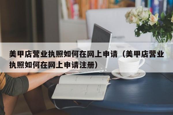 美甲店营业执照如何在网上申请（美甲店营业执照如何在网上申请注册）